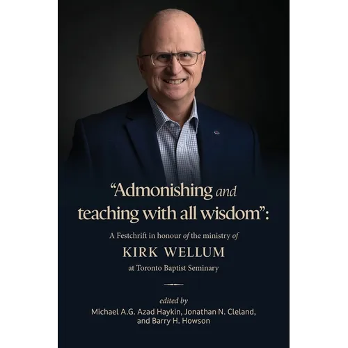 "Admonishing and teaching with all wisdom": A Festschrift in honour of the ministry of Kirk Wellum at Toronto Baptist Seminary