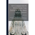 Of Communion With God The Father, Son, And Holy Ghost: (each Person Distinctly) In Love, Grace, And Consolation: Or, The Saints Fellowship With The Fa