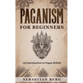 Paganism for Beginners: An Introduction to Pagan Beliefs