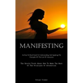 Manifesting: An Easy To Read Guide To Understanding And Applying The Principles Of The Law Of Attraction (The Untold Truth About How To Make The Most