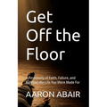 Get Off the Floor: A Testimony of Faith, Failure, and Building the Life You Were Made For
