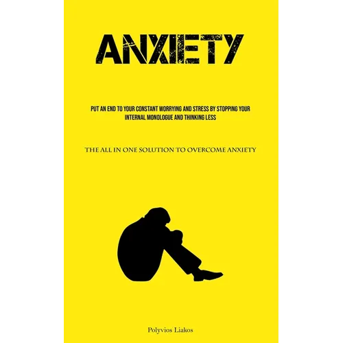 Anxiety: Put An End To Your Constant Worrying And Stress By Stopping Your Internal Monologue And Thinking Less (The All In One Solution To Overcome An