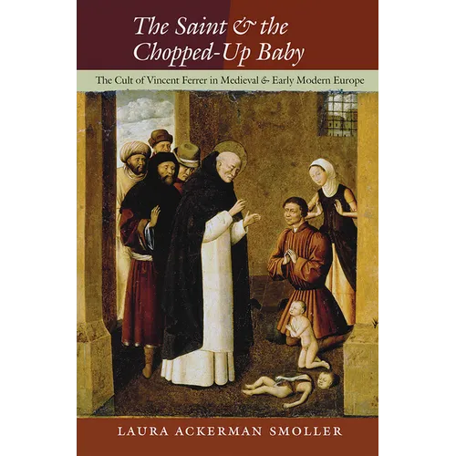 The Saint and the Chopped-Up Baby: The Cult of Vincent Ferrer in Medieval and Early Modern Europe