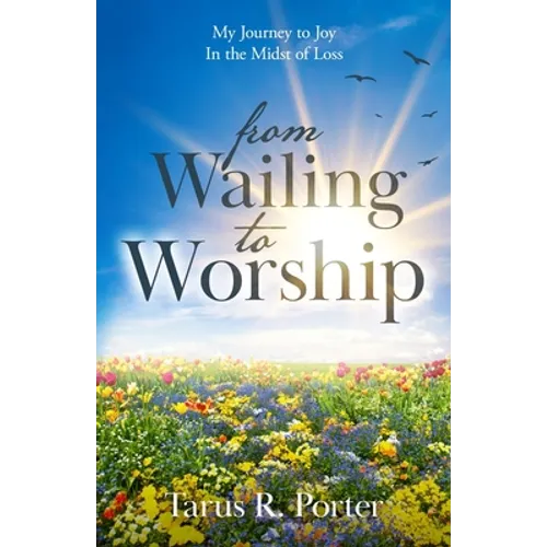 from Wailing to Worship: My Journey to Joy In the Midst of Loss