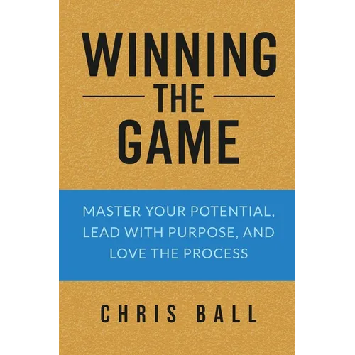 Winning The Game: Master Your Potential, Lead With Purpose, And Love The Process