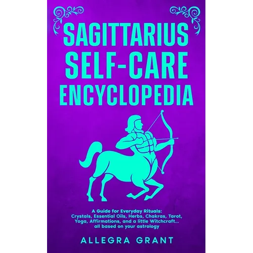 Sagittarius Self-care Encyclopedia: A Guide for Everyday Rituals: Crystals, Essential Oils, Herbs, Chakras, Tarot, Yoga, Affirmations, and a little ..
