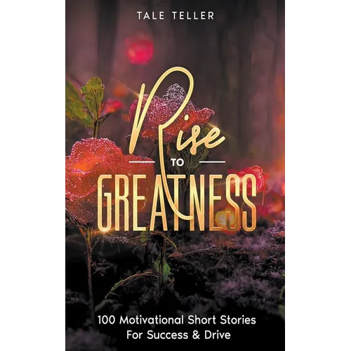 Rise To Greatness: 100 Motivational Short Stories For Success & Drive