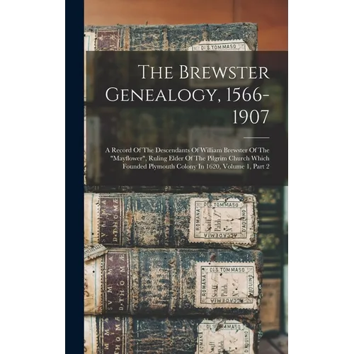 The Brewster Genealogy, 1566-1907: A Record Of The Descendants Of William Brewster Of The "mayflower", Ruling Elder Of The Pilgrim Church Which Founde