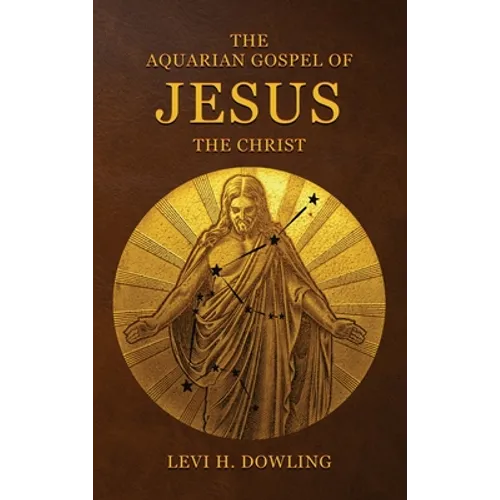 The Aquarian Gospel of Jesus the Christ: The Philosophic And Practical Basis Of The Religion Of The Aquarian Age Of The World And Of The Church Univer