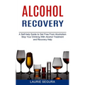 Alcohol Recovery: A Self-help Guide to Get Free From Alcoholism (Stop Your Drinking With Alcohol Treatment and Recovery Help)