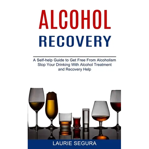 Alcohol Recovery: A Self-help Guide to Get Free From Alcoholism (Stop Your Drinking With Alcohol Treatment and Recovery Help)