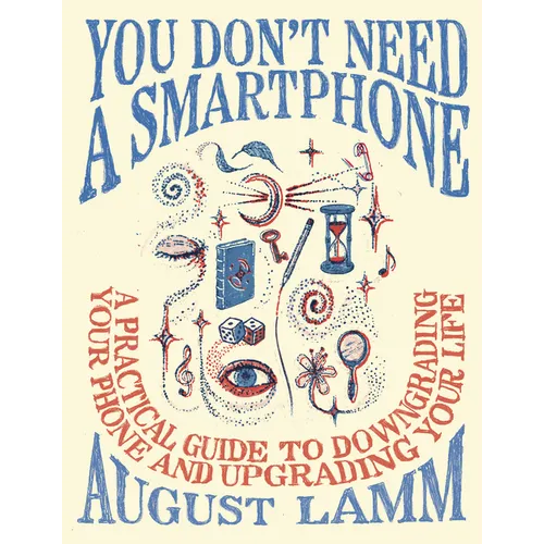 You Don't Need a Smartphone: A Practical Guide to Downgrading Your Phone and Upgrading Your Life