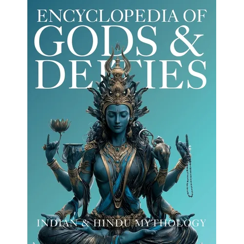 Encyclopedia of Gods & Deities - Indian & Hindu Mythology: An Illustrated Guide to Goddesses, Avatars, Creation Stories, Sacred Legends, Tantra, Folkl