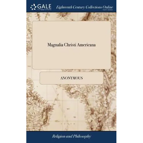 Magnalia Christi Americana: Or, the Ecclesiastical History of New-England, From its First Planting in the Year 1620. Unto the Year of our Lord, 16