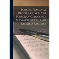 Powers Family, a Record of Walter Power of Concord, Massachusetts, and Related Families