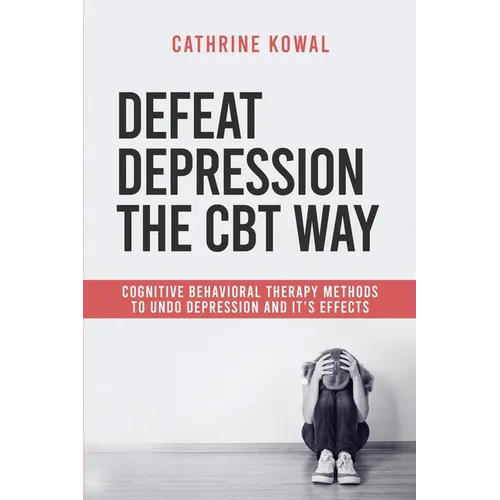 Defeat Depression the CBT way: Cognitive Behavioral Therapy methods to undo Depression and it's effects