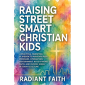 Raising Street-Smart Christian Kids: A Practical Parenting Playbook to Navigate Peer Pressure, Strengthen Discernment, Build Strong Faith, and Choose