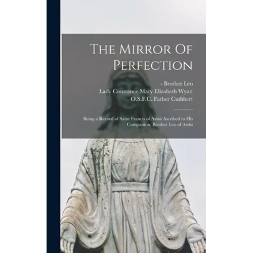 The Mirror Of Perfection; Being a Record of Saint Francis of Assisi Ascribed to His Companion, Brother Leo of Assisi