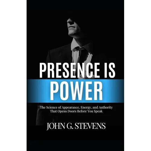 Presence is Power: The Science of Appearance, Energy, and Authority That Opens Doors Before You Speak