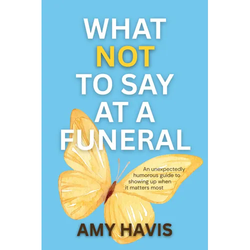What Not to Say at a Funeral: An Unexpectedly Humorous Guide to Showing Up When It Matters Most