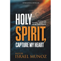 Holy Spirit, Capture My Heart: A Journey into Friendship, Intimacy, and Life with God's Presence