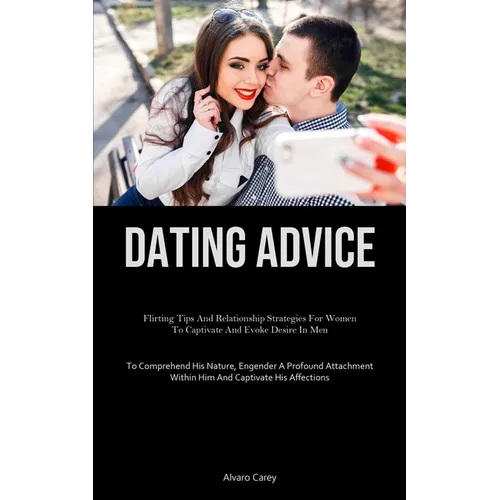Dating Advice: Flirting Tips And Relationship Strategies For Women To Captivate And Evoke Desire In Men (To Comprehend His Nature, Engender A Profound