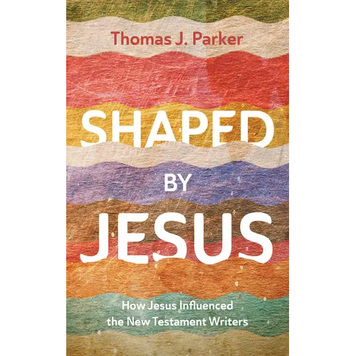 Shaped by Jesus: How Jesus Influenced the New Testament Writers