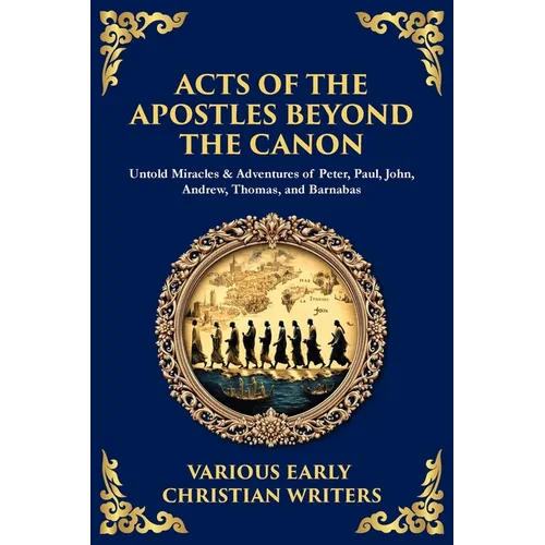 Acts of the Apostles Beyond the Canon: Untold Miracles & Adventures of Peter, Paul, John, Andrew, Thomas, and Barnabas