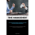 Time Management: A Step-by-step Guide To Improve Your Productivity, Time Management, And Self-discipline So You Can Achieve Your Personal And Professi