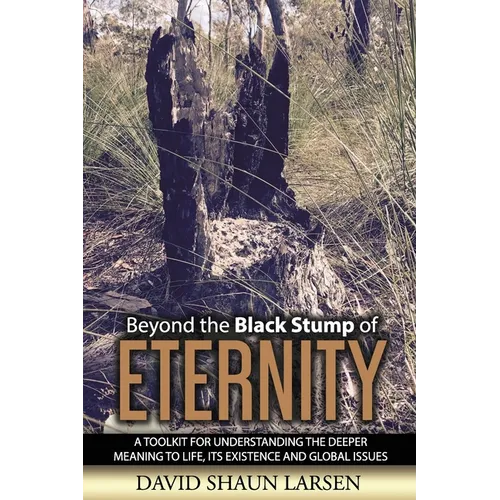 Beyond the Black Stump of Eternity: A Toolkit for Understanding the Deeper Meaning to Life, its Existence and Global Issues