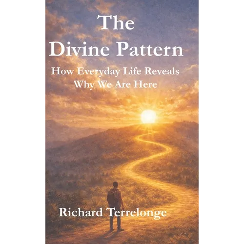 The Divine Pattern: How Every Day Life Reveals Why We Are Here