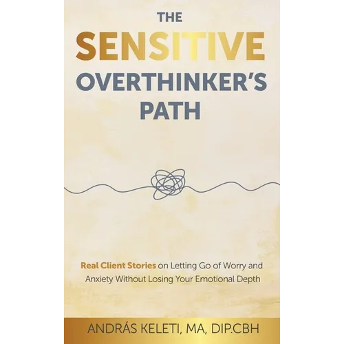 The Sensitive Overthinker's Path: Real Client Stories on Letting Go of Worry and Anxiety Without Losing Your Emotional Depth