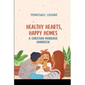 Healthy Hearts, Happy Homes: A Christian Marriage Handbook
