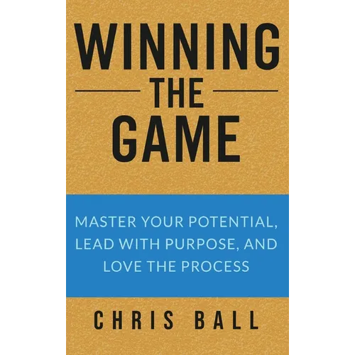 Winning The Game: Master Your Potential, Lead With Purpose, And Love The Process