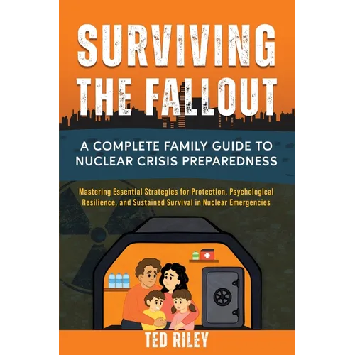 Surviving the Fallout: A Complete Family Guide to Nuclear Crisis Preparedness: Mastering Essential Strategies for Protection, Psychological Resilience