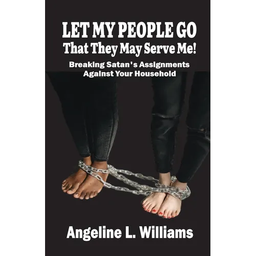 LET MY PEOPLE GO That They May Serve Me!: Breaking Satan's Assignments Against Your Household