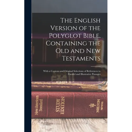 The English Version of the Polyglot Bible, Containing the Old and New Testaments: With a Copious and Original Selections of References to Parallel and
