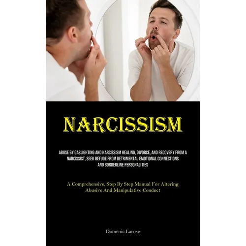 Narcissism: Abuse By Gaslighting And Narcissism Healing, Divorce, And Recovery From A Narcissist, Seek Refuge From Detrimental Emotional Connections A