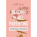 Healing While Parenting: The Hardest Thing You Will Ever Do - A Mother's True Story Detailing The Steps Taken to Transcend Early Trauma and Find Peace