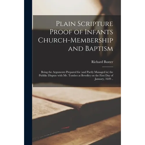 Plain Scripture Proof of Infants Church-membership and Baptism: Being the Arguments Prepared for (and Partly Managed in) the Publike Dispute With Mr.