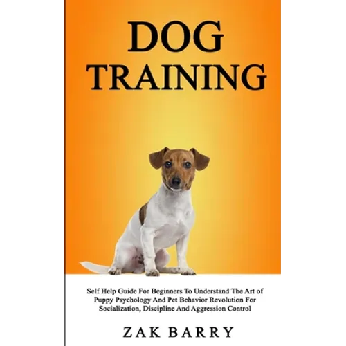 Dog Training Self Help Guide For Beginners To Understand The Art of Puppy Psychology And Pet Behavior Revolution For Socialization, Discipline And Agg