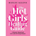 The Hot Girls Healing Guide: A Memoir, Manual and Love Letter for Young Women