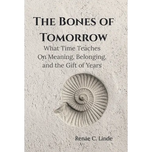 The Bones of Tomorrow: What Time Teaches On Meaning, Belonging, and the Gift of Years