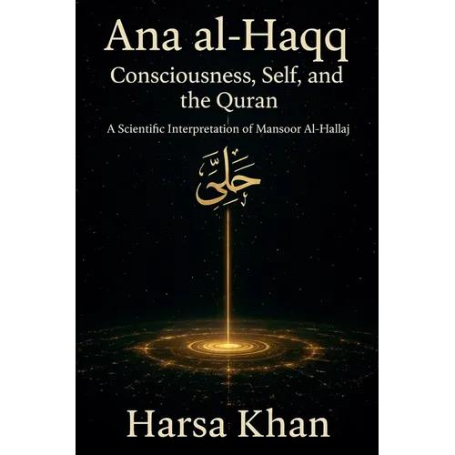 Ana al-Haqq: Consciousness, Self, and the Quran, A SCIENTIFIC INTERPRETATION OF MANSOOR AL HALLAJ