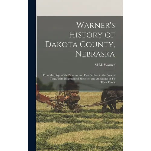 Warner's History of Dakota County, Nebraska: From the Days of the Pioneers and First Settlers to the Present Time, With Biographical Sketches, and Ane