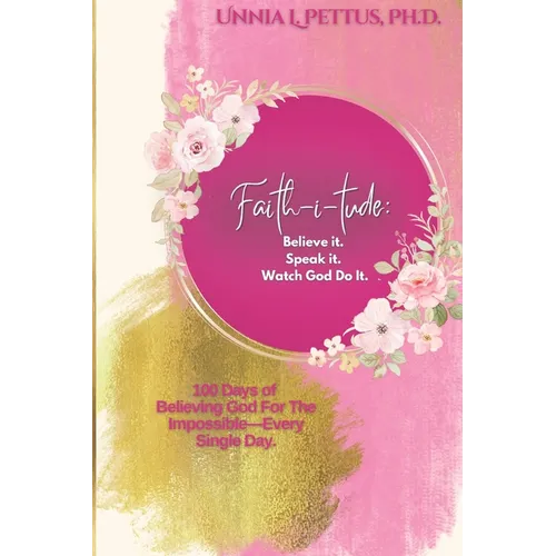 Faith-i-tude: Believe it. Speak it. Watch God Do It.: 100 Days of Believing God For The Impossible-Every Single Day.