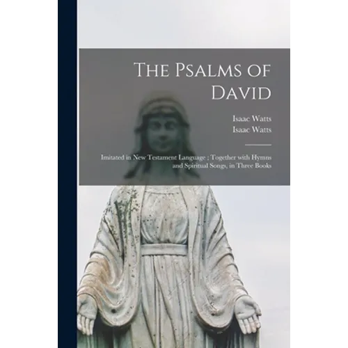 The Psalms of David: Imitated in New Testament Language; Together With Hymns and Spiritual Songs, in Three Books