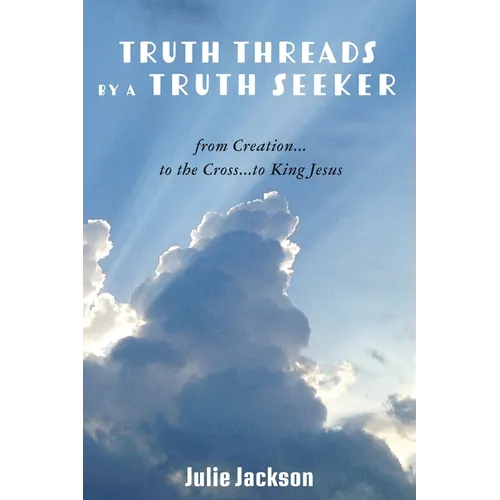 Truth Threads By A Truth Seeker: from Creation...to the Cross...to King Jesus