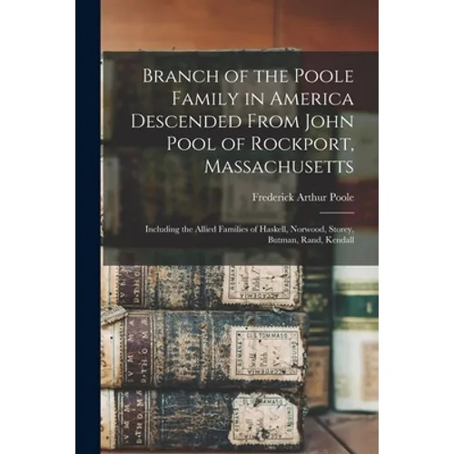 Branch of the Poole Family in America Descended From John Pool of Rockport, Massachusetts: Including the Allied Families of Haskell, Norwood, Storey,