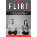 How to Flirt: The Right Way - The Only 7 Steps You Need to Master Flirting, Seduction and Sexual Tension Whilst Dating Today
